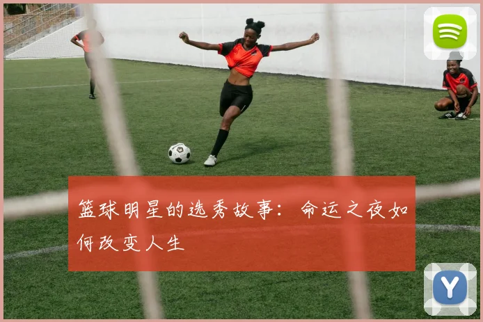 篮球明星的选秀故事:命运之夜如何改变人生