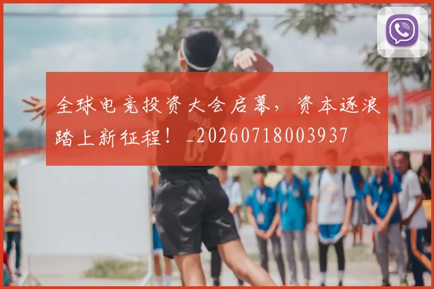 全球电竞投资大会启幕,资本逐浪踏上新征程!_20260718003937