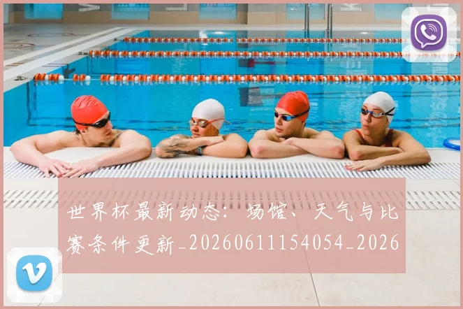 世界杯最新动态:场馆、天气与比赛条件更新_20260611154054_20260715190901