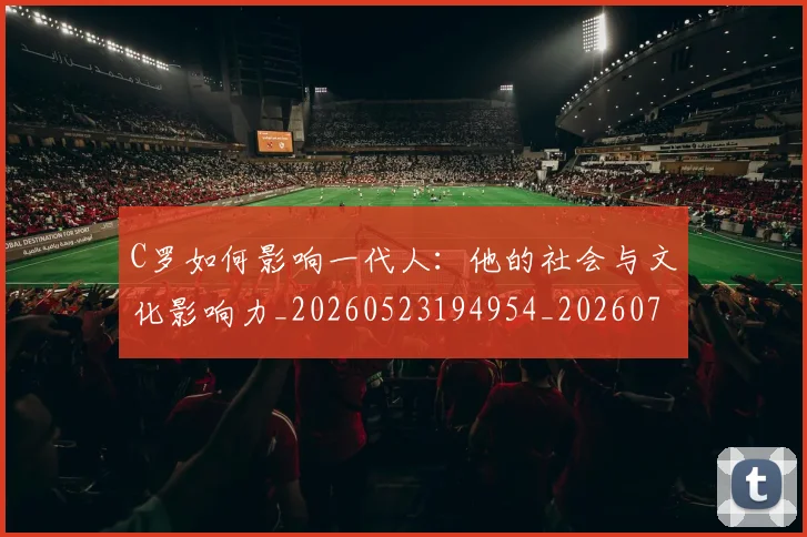 C罗如何影响一代人：他的社会与文化影响力_20260523194954_20260702194501