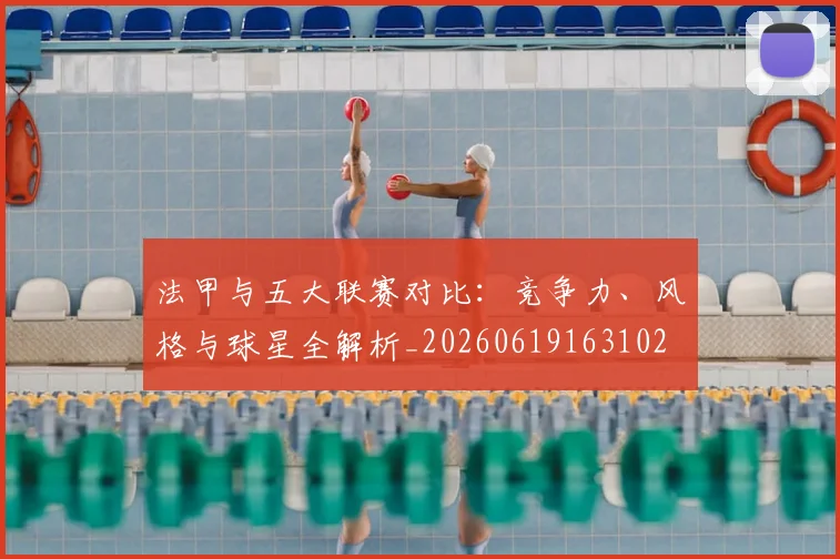 法甲与五大联赛对比:竞争力、风格与球星全解析_20260619163102