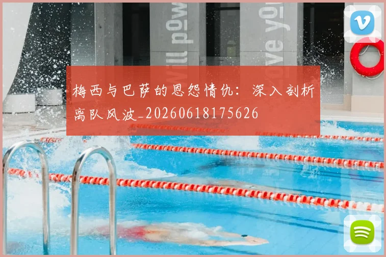 梅西与巴萨的恩怨情仇:深入剖析离队风波_20260618175626