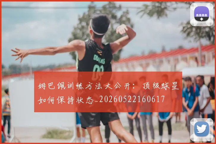 姆巴佩训练方法大公开:顶级球星如何保持状态_20260522160617