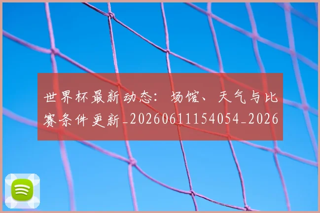 世界杯最新动态:场馆、天气与比赛条件更新_20260611154054_20260702174014