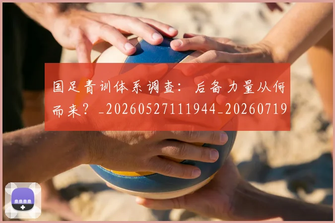国足青训体系调查:后备力量从何而来?_20260527111944_20260719165633