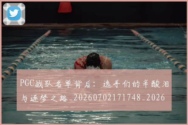 PGC战队名单背后:选手们的辛酸泪与逐梦之路_20260702171748_20260714214949