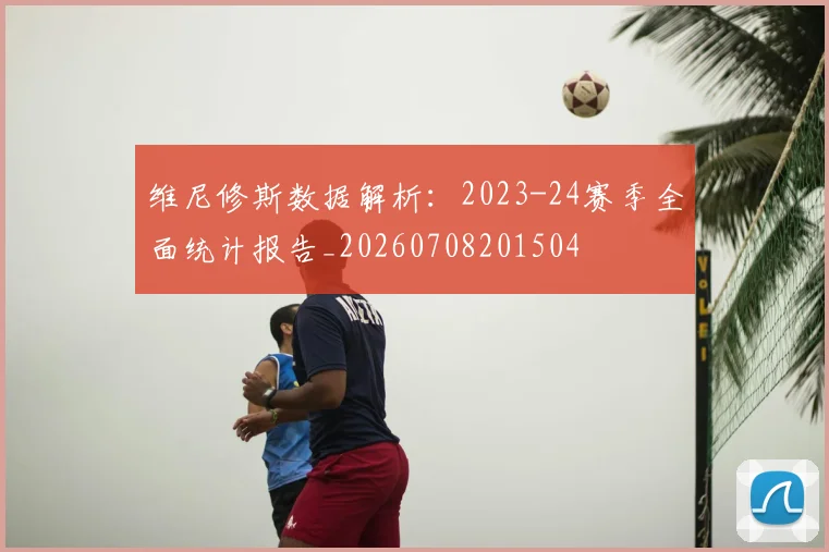 维尼修斯数据解析：2023-24赛季全面统计报告_20260708201504