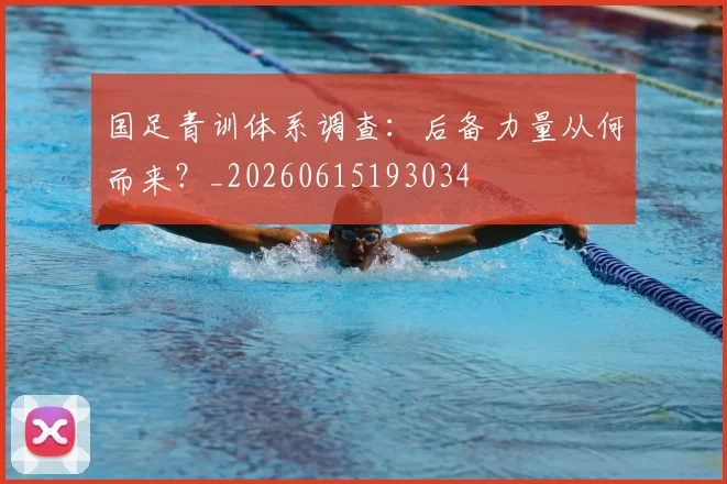 国足青训体系调查:后备力量从何而来?_20260615193034