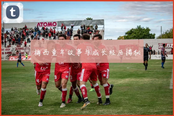 梅西童年故事与成长经历揭秘