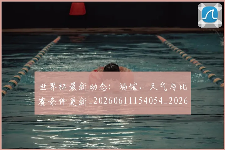 世界杯最新动态:场馆、天气与比赛条件更新_20260611154054_20260702174014