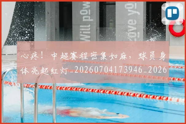 心疼!中超赛程密集如麻,球员身体亮起红灯_20260704173946_20260722163217